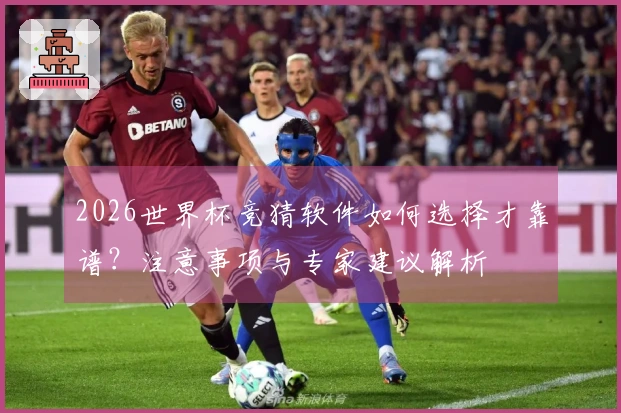 2026世界杯竞猜软件如何选择才靠谱？注意事项与专家建议解析