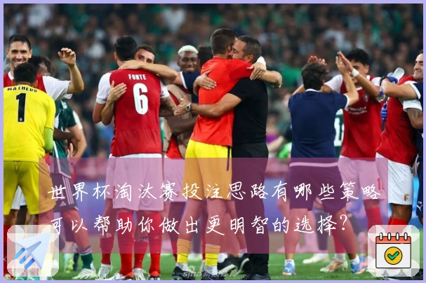 世界杯淘汰赛投注思路有哪些策略可以帮助你做出更明智的选择？