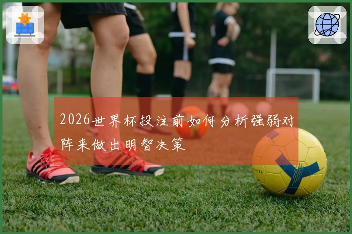 2026世界杯投注前如何分析强弱对阵来做出明智决策
