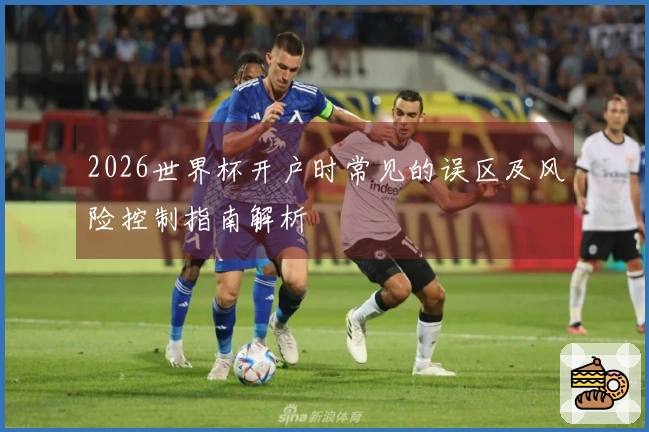 2026世界杯开户时常见的误区及风险控制指南解析