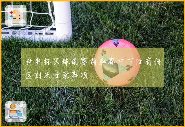 世界杯买球前赛前和赛中下注有何区别及注意事项