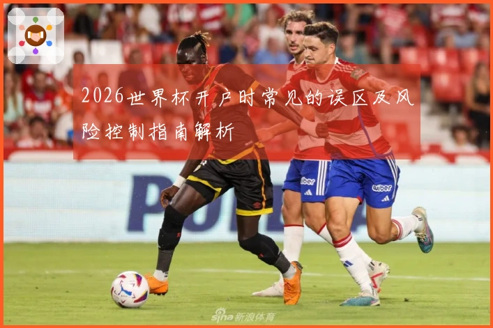 2026世界杯开户时常见的误区及风险控制指南解析