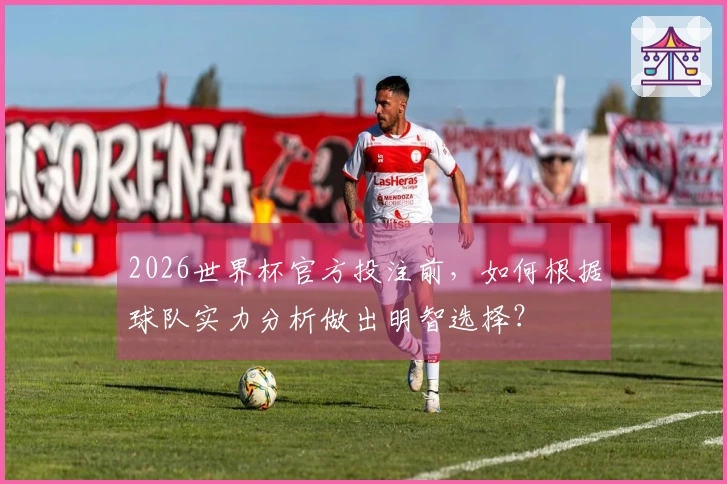 2026世界杯官方投注前，如何根据球队实力分析做出明智选择？