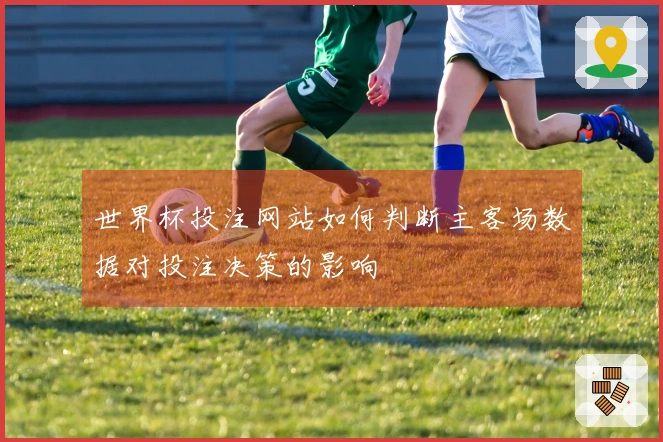 世界杯投注网站如何判断主客场数据对投注决策的影响