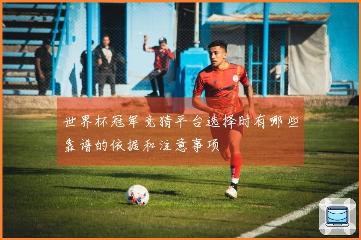 世界杯冠军竞猜平台选择时有哪些靠谱的依据和注意事项
