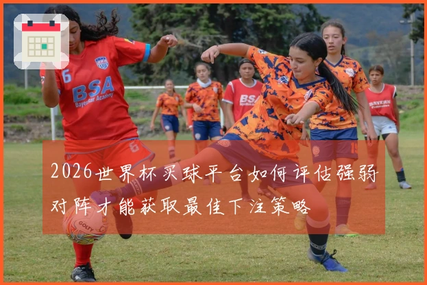 2026世界杯买球平台如何评估强弱对阵才能获取最佳下注策略