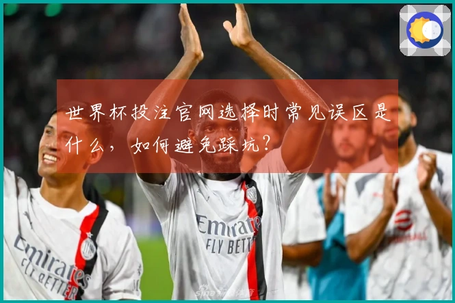 世界杯投注官网选择时常见误区是什么，如何避免踩坑？