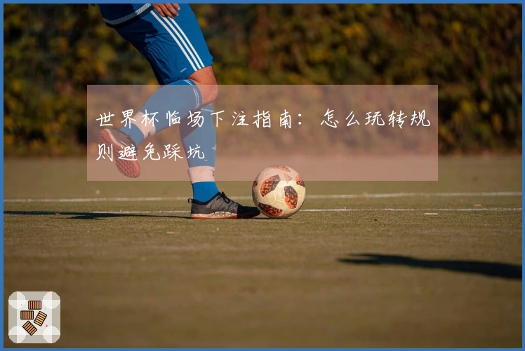 世界杯临场下注指南：怎么玩转规则避免踩坑
