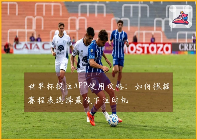 世界杯投注APP使用攻略：如何根据赛程表选择最佳下注时机