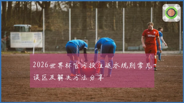 2026世界杯官方投注返水规则常见误区及解决方法分享