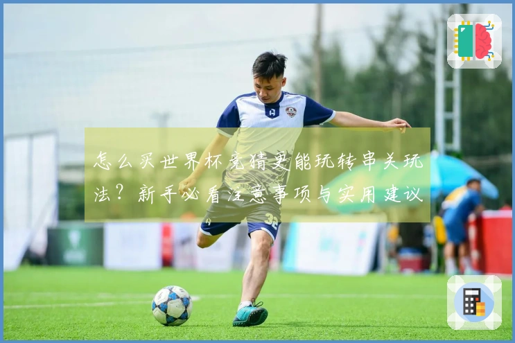 怎么买世界杯竞猜更能玩转串关玩法？新手必看注意事项与实用建议