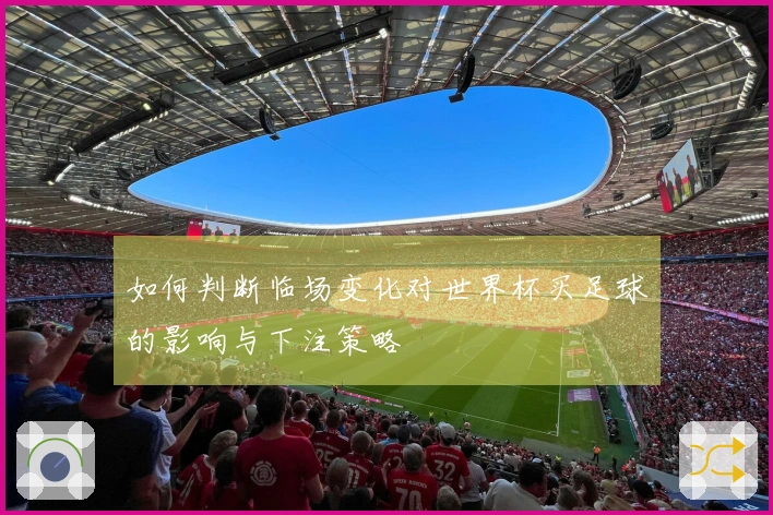 如何判断临场变化对世界杯买足球的影响与下注策略
