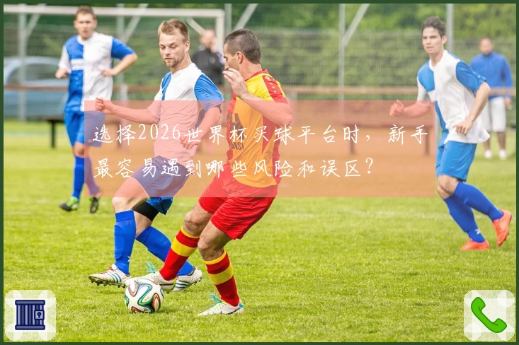 选择2026世界杯买球平台时，新手最容易遇到哪些风险和误区？