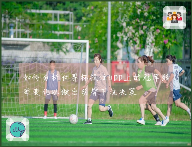 如何分析世界杯投注app上的冠军赔率变化以做出明智下注决策