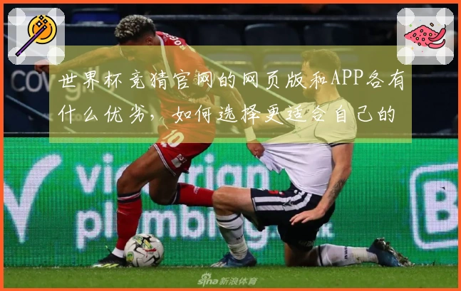 世界杯竞猜官网的网页版和APP各有什么优劣，如何选择更适合自己的？