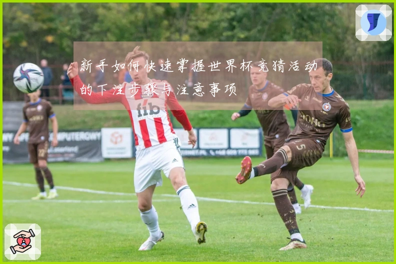 新手如何快速掌握世界杯竞猜活动的下注步骤与注意事项