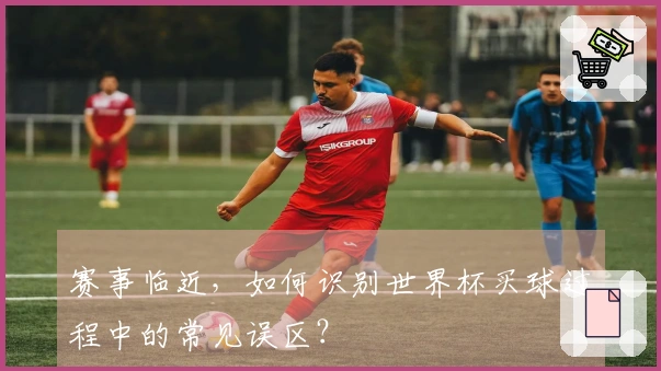 赛事临近，如何识别世界杯买球过程中的常见误区？
