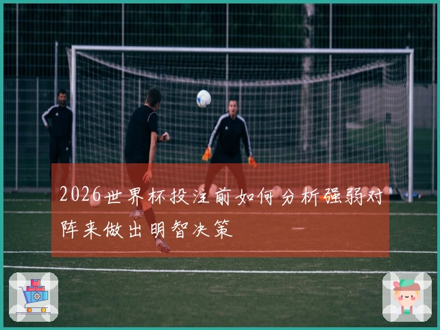 2026世界杯投注前如何分析强弱对阵来做出明智决策