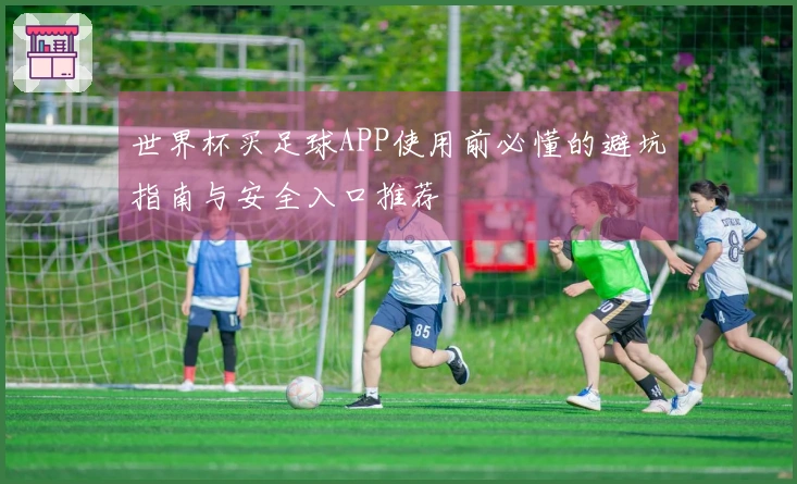 世界杯买足球APP使用前必懂的避坑指南与安全入口推荐