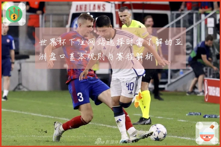 世界杯下注网站选择时需了解的亚洲盘口基本规则与赛程解析