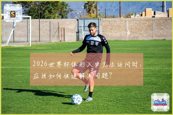 2026世界杯体彩入口无法访问时，应该如何快速解决问题？