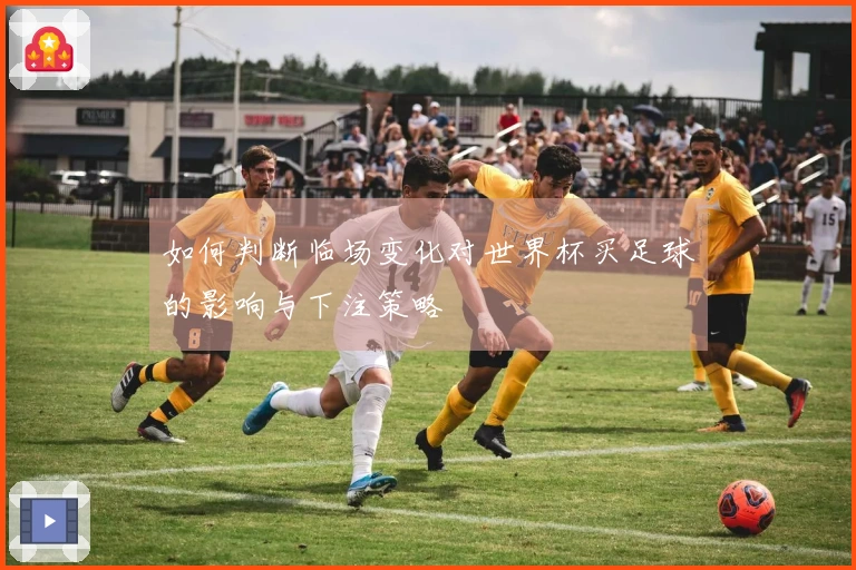如何判断临场变化对世界杯买足球的影响与下注策略
