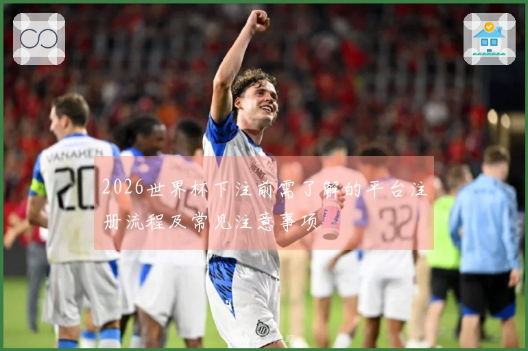 2026世界杯下注前需了解的平台注册流程及常见注意事项