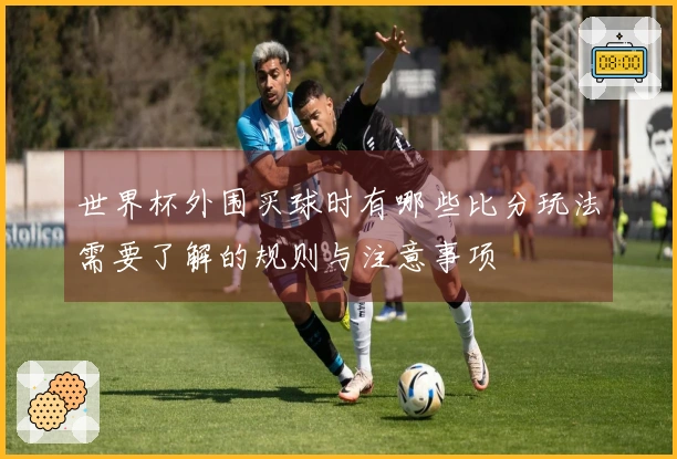 世界杯外围买球时有哪些比分玩法需要了解的规则与注意事项