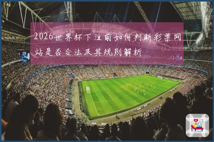 2026世界杯下注前如何判断彩票网站是否合法及其规则解析