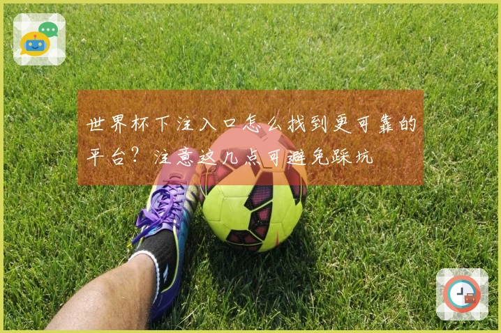 世界杯下注入口怎么找到更可靠的平台？注意这几点可避免踩坑