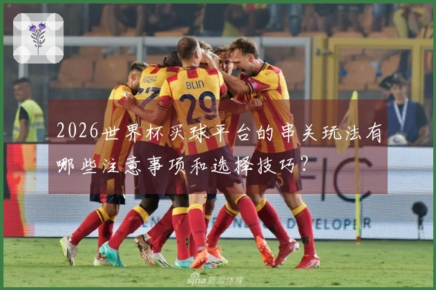 2026世界杯买球平台的串关玩法有哪些注意事项和选择技巧？