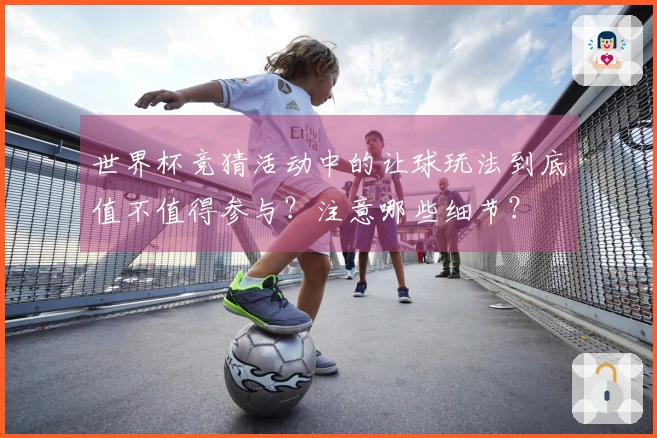 世界杯竞猜活动中的让球玩法到底值不值得参与？注意哪些细节？