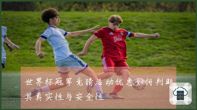 世界杯冠军竞猜活动优惠如何判断其真实性与安全性