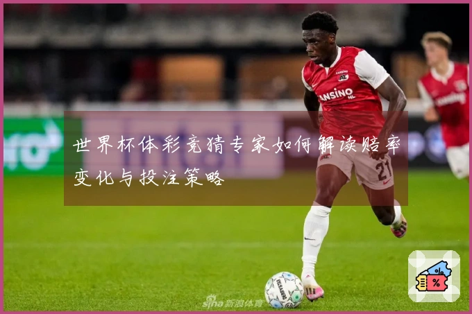 世界杯体彩竞猜专家如何解读赔率变化与投注策略
