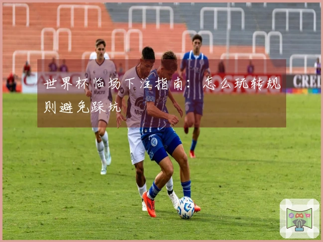 世界杯临场下注指南：怎么玩转规则避免踩坑