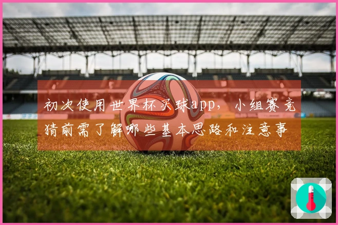 初次使用世界杯买球app，小组赛竞猜前需了解哪些基本思路和注意事项？