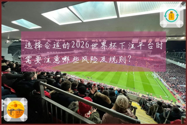 选择合适的2026世界杯下注平台时需要注意哪些风险及规则？