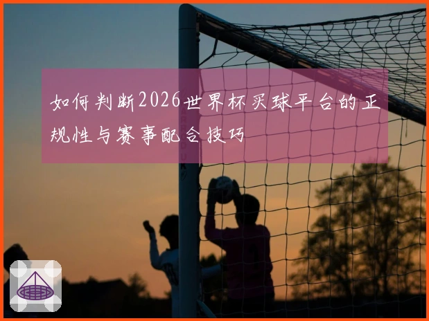 如何判断2026世界杯买球平台的正规性与赛事配合技巧