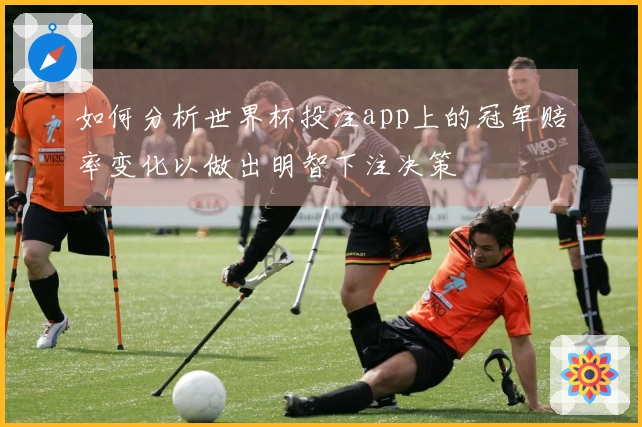 如何分析世界杯投注app上的冠军赔率变化以做出明智下注决策