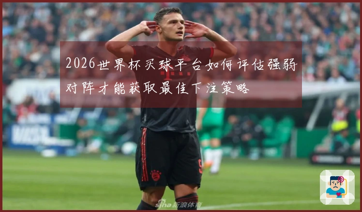 2026世界杯买球平台如何评估强弱对阵才能获取最佳下注策略