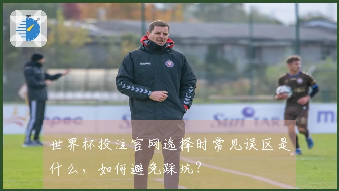 世界杯投注官网选择时常见误区是什么，如何避免踩坑？