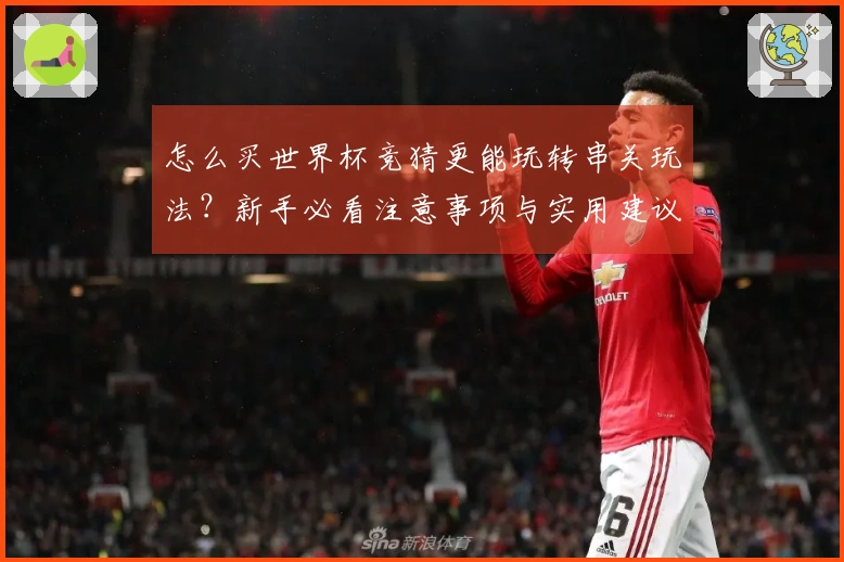 怎么买世界杯竞猜更能玩转串关玩法？新手必看注意事项与实用建议