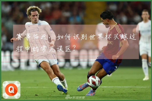 赛事临近，如何识别世界杯买球过程中的常见误区？