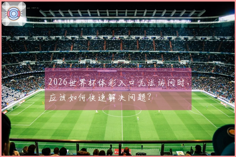 2026世界杯体彩入口无法访问时，应该如何快速解决问题？