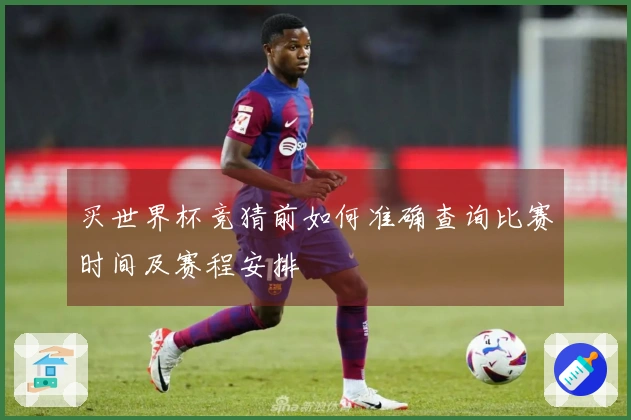 买世界杯竞猜前如何准确查询比赛时间及赛程安排