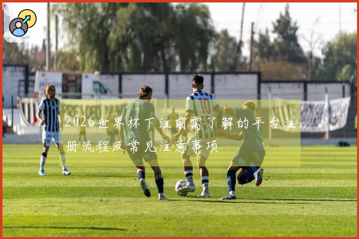 2026世界杯下注前需了解的平台注册流程及常见注意事项