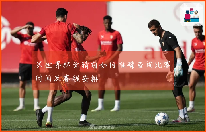买世界杯竞猜前如何准确查询比赛时间及赛程安排