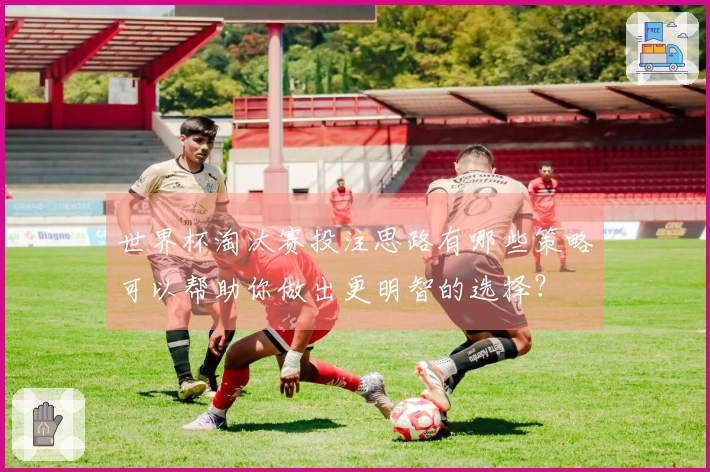 世界杯淘汰赛投注思路有哪些策略可以帮助你做出更明智的选择？